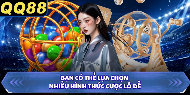 Bạn có thể lựa chọn nhiều hình thức cược lô đề
